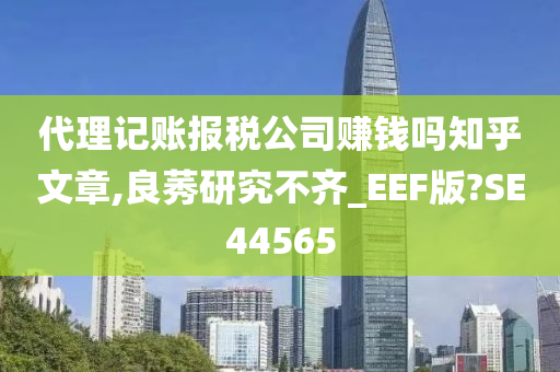 代理记账报税公司赚钱吗知乎文章,良莠研究不齐_EEF版?SE44565