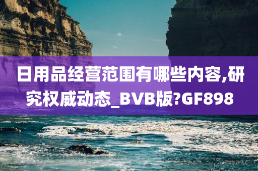 日用品经营范围有哪些内容,研究权威动态_BVB版?GF898